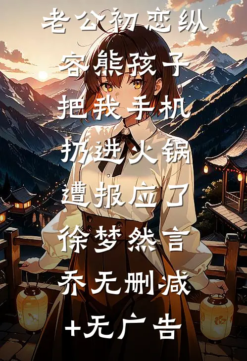老公初恋纵容熊孩子把我手机扔进火锅，遭报应了徐梦然言乔无删减+无广告