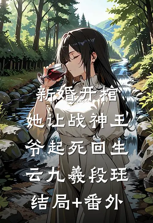 新婚开棺，她让战神王爷起死回生云九羲段珏结局+番外