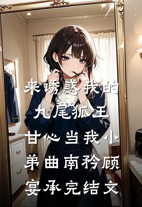 来诱惑我的九尾狐王，甘心当我小弟曲南矜顾宴承完结文