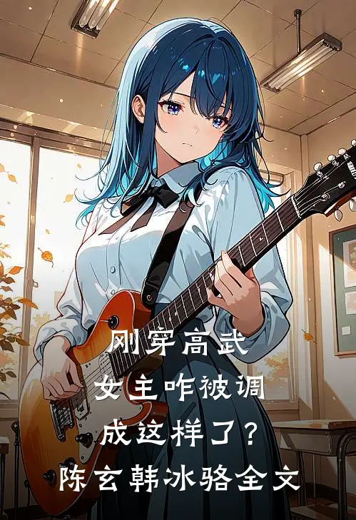 刚穿高武，女主咋被调成这样了？陈玄韩冰骆全文