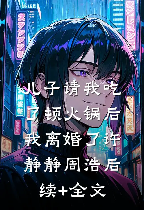 儿子请我吃了顿火锅后，我离婚了许静静周浩后续+全文