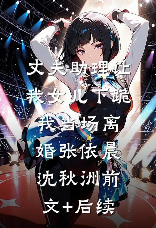 丈夫助理让我女儿下跪，我当场离婚张依晨沈秋洲前文+后续