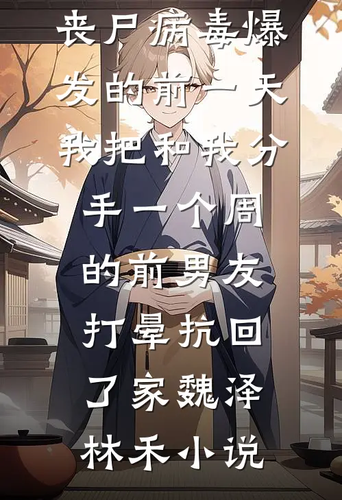 丧尸病毒爆发的前一天我把和我分手一个周的前男友打晕抗回了家魏泽林禾小说