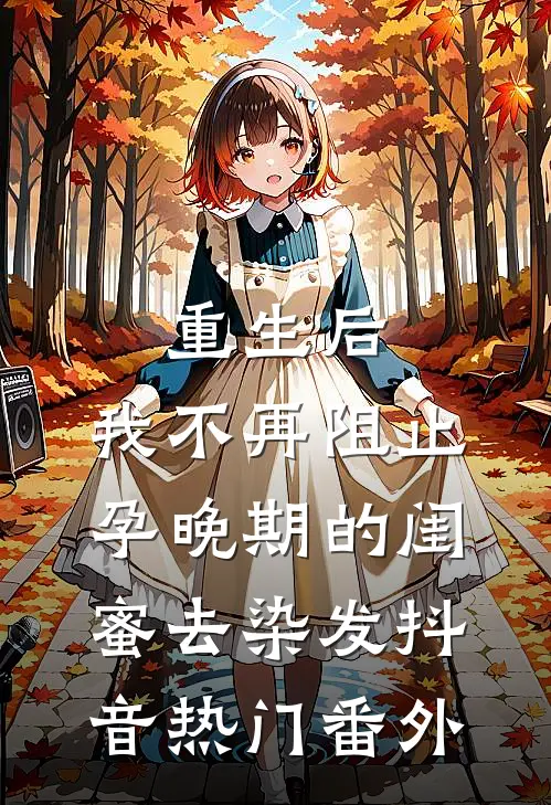 重生后，我不再阻止孕晚期的闺蜜去染发抖音热门 番外