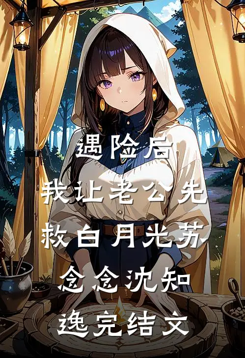 遇险后，我让老公先救白月光苏念念沈知逸完结文