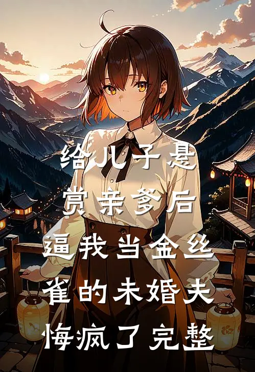 给儿子悬赏亲爹后，逼我当金丝雀的未婚夫悔疯了完整