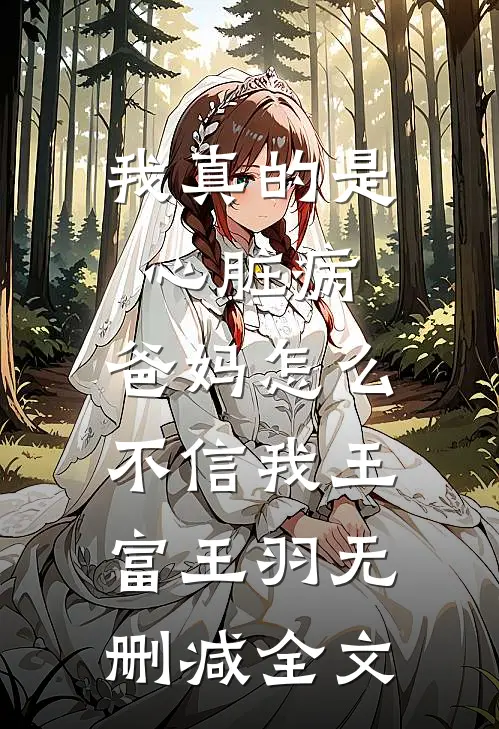 我真的是心脏病，爸妈怎么不信我王富王羽无删减全文