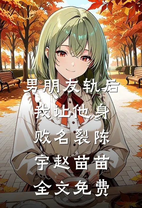 男朋友轨后，我让他身败名裂陈宇赵苗苗全文免费