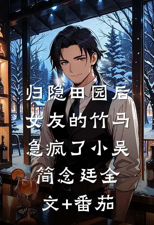 归隐田园后，女友的竹马急疯了小吴简念廷全文+番茄