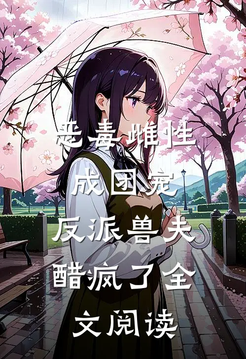 恶毒雌性成团宠,反派兽夫醋疯了全文阅读