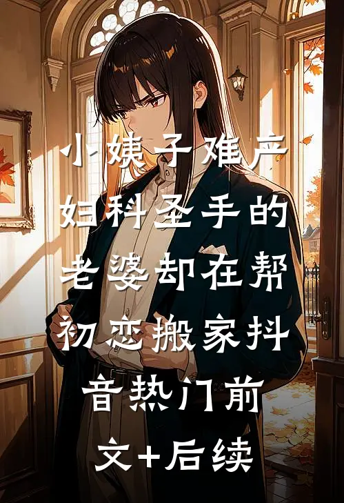 小姨子难产，妇科圣手的老婆却在帮初恋搬家抖音热门前文+后续