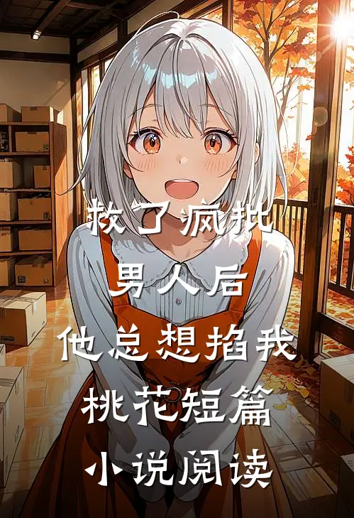 救了疯批男人后，他总想掐我桃花短篇小说阅读