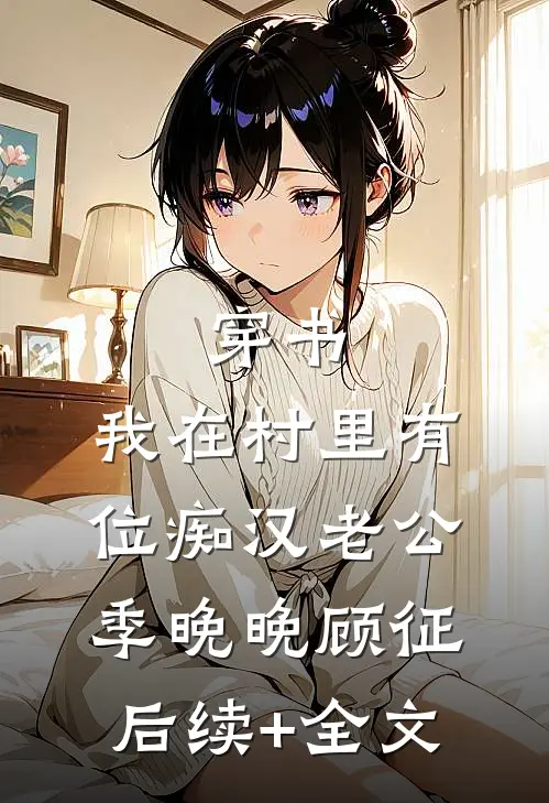 穿书：我在村里有位痴汉老公季晚晚顾征后续+全文