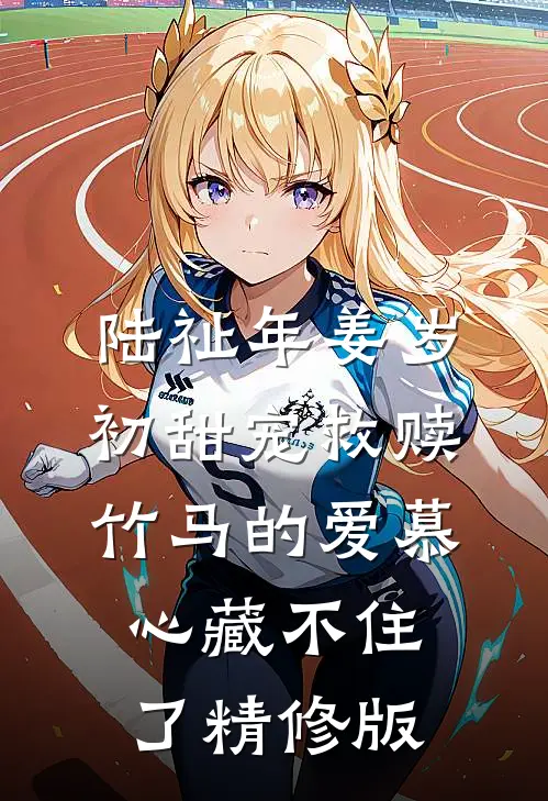 陆祉年姜岁初甜宠救赎:竹马的爱慕心藏不住了精修版