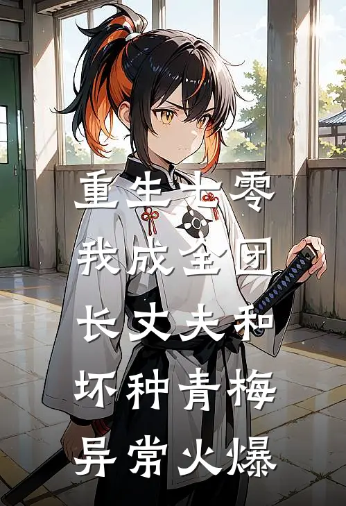 重生七零，我成全团长丈夫和坏种青梅异常火爆