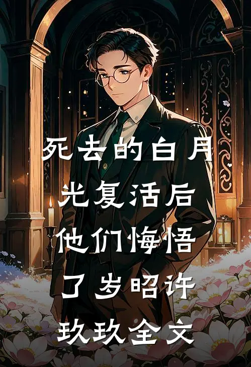 死去的白月光复活后，他们悔悟了岁昭许玖玖全文