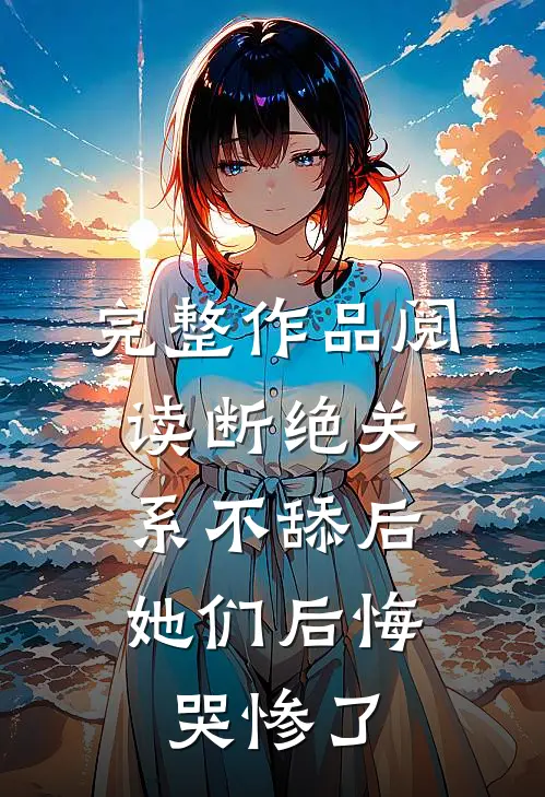 完整作品阅读断绝关系不舔后，她们后悔哭惨了