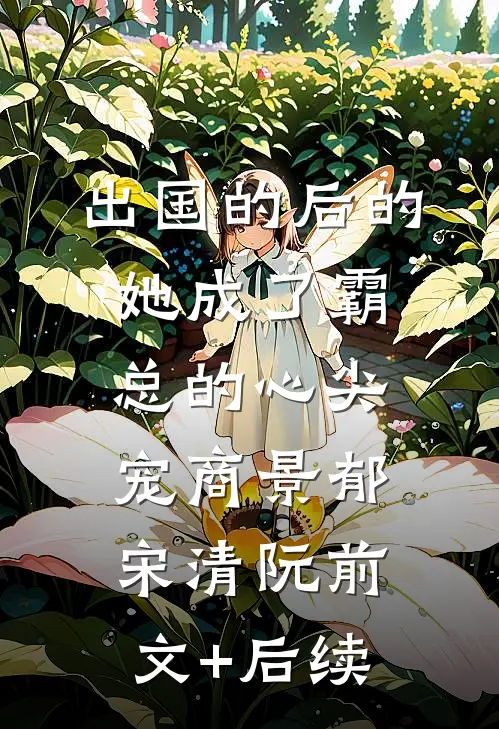 出国的后的她成了霸总的心尖宠商景郁宋清阮前文+后续