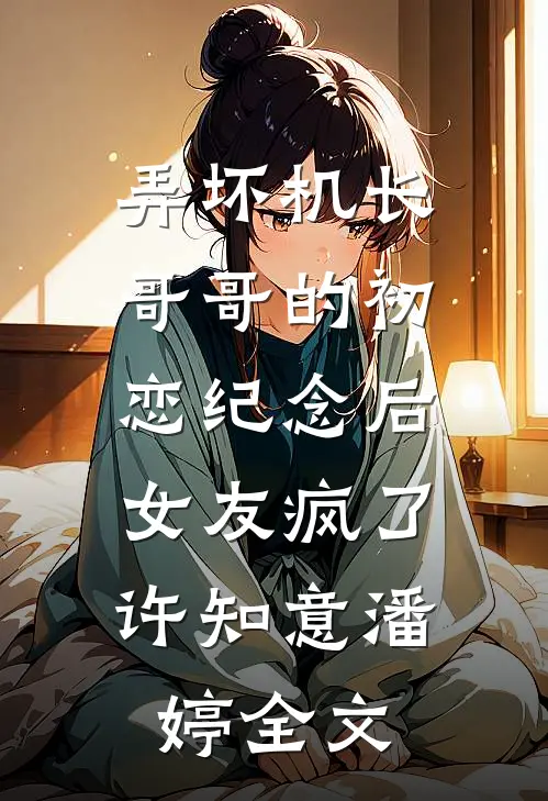 弄坏机长哥哥的初恋纪念后，女友疯了许知意潘婷全文