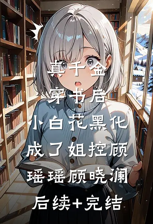 真千金穿书后，小白花黑化成了姐控顾瑶瑶顾晓澜后续+完结