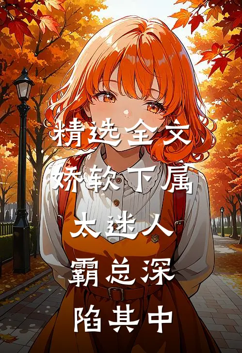 精选全文娇软下属太迷人，霸总深陷其中