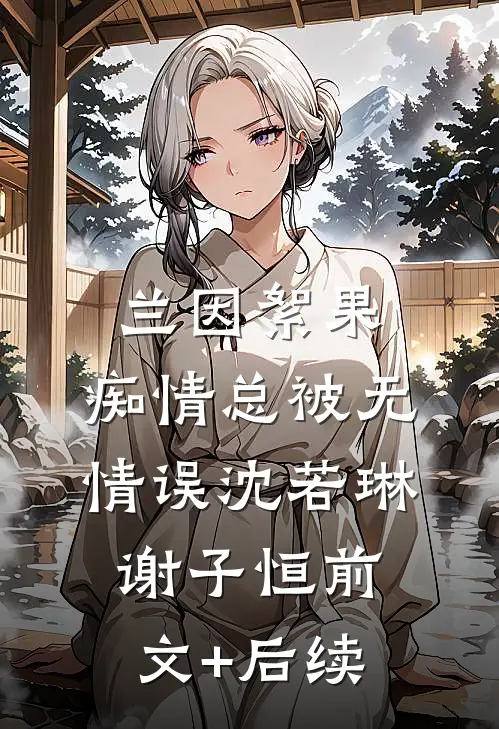 兰因絮果，痴情总被无情误沈若琳谢子恒前文+后续