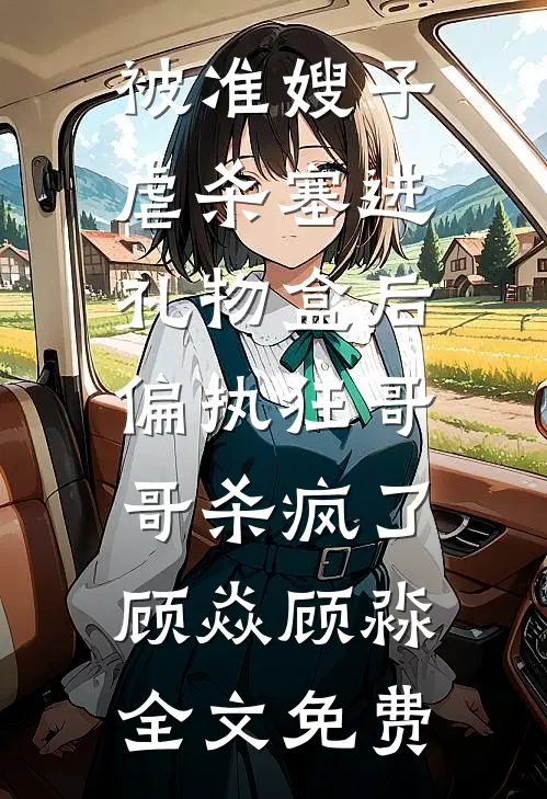 被准嫂子虐杀塞进礼物盒后，偏执狂哥哥杀疯了顾焱顾淼全文免费