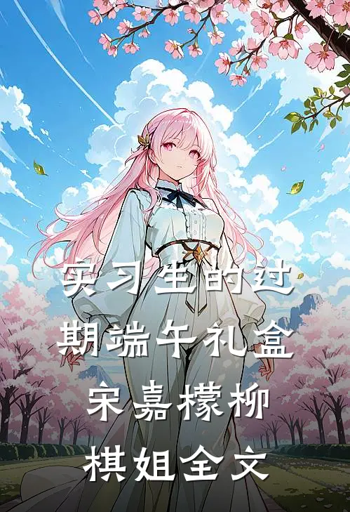 实习生的过期端午礼盒宋嘉檬柳棋姐全文