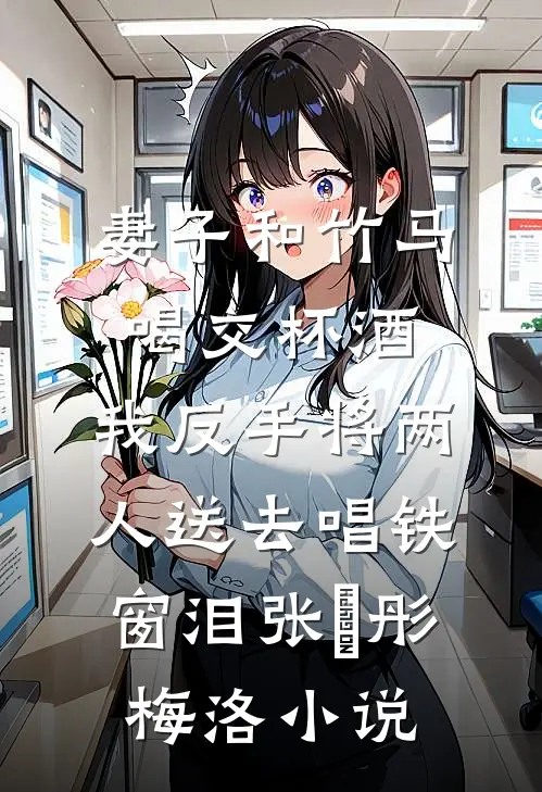 妻子和竹马喝交杯酒，我反手将两人送去唱铁窗泪张玥彤梅洛小说
