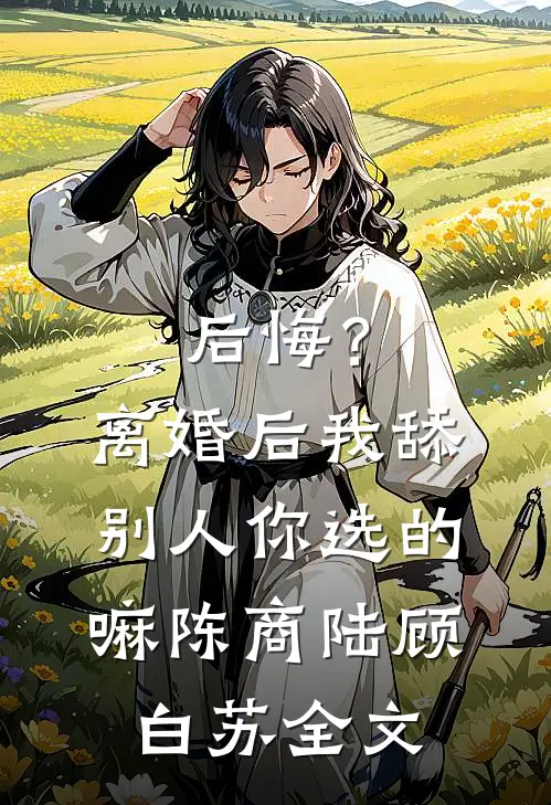 后悔？离婚后我舔别人，你选的嘛陈商陆顾白苏全文