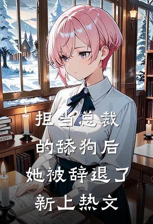 拒当总裁的舔狗后，她被辞退了新上热文