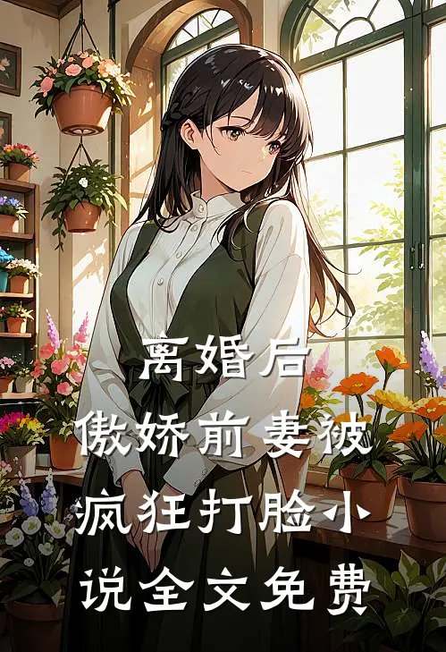 离婚后，傲娇前妻被疯狂打脸小说全文免费