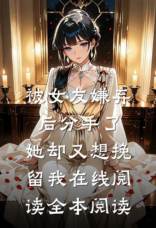 被女友嫌弃后分手了，她却又想挽留我在线阅读全本阅读