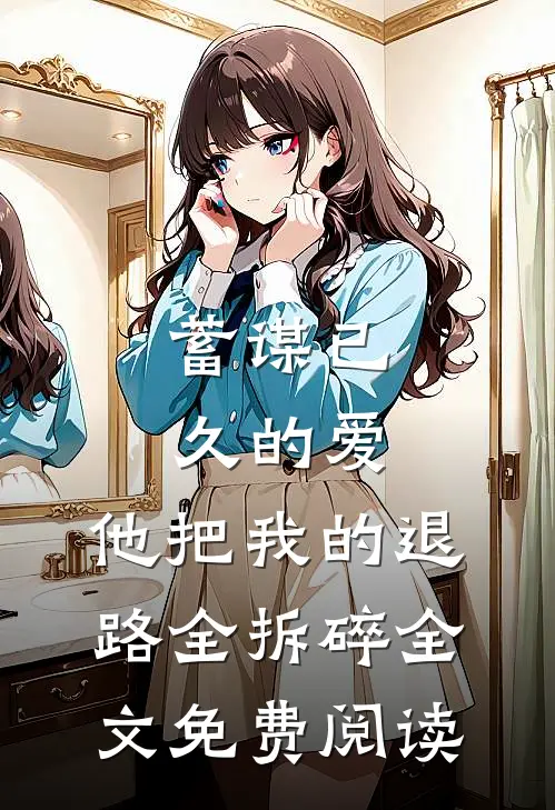 蓄谋已久的爱，他把我的退路全拆碎全文免费阅读