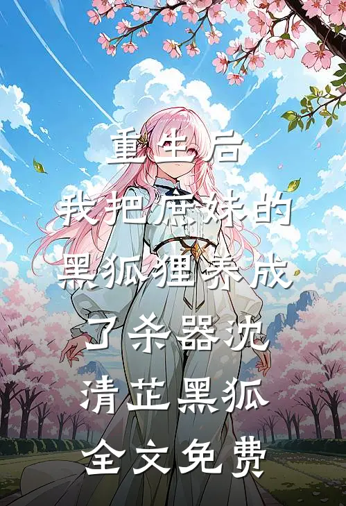 重生后，我把庶妹的黑狐狸养成了杀器沈清芷黑狐全文免费