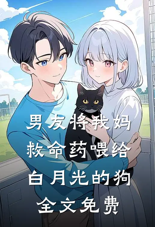 男友将我妈救命药喂给白月光的狗全文免费