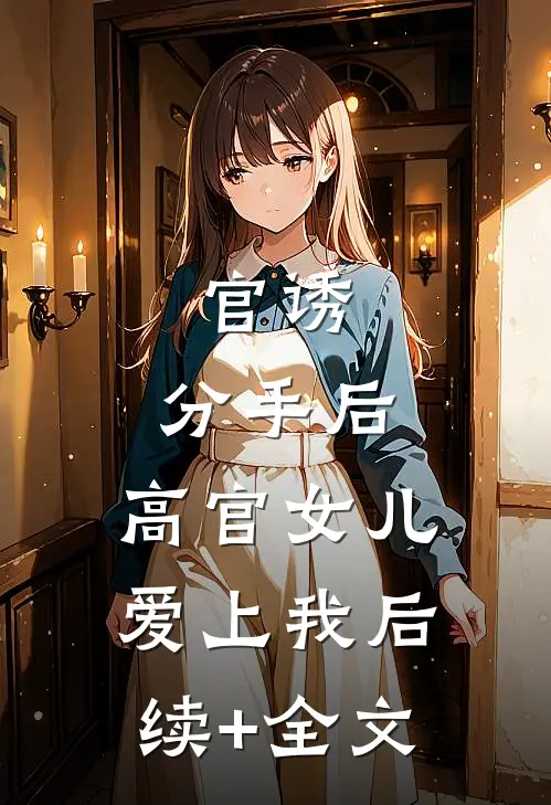 官诱：分手后，高官女儿爱上我后续+全文