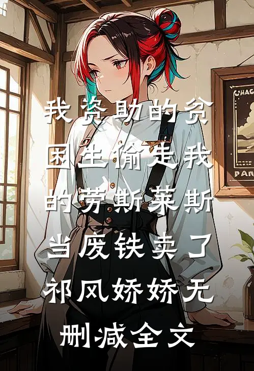我资助的贫困生偷走我的劳斯莱斯，当废铁卖了祁风娇娇无删减全文