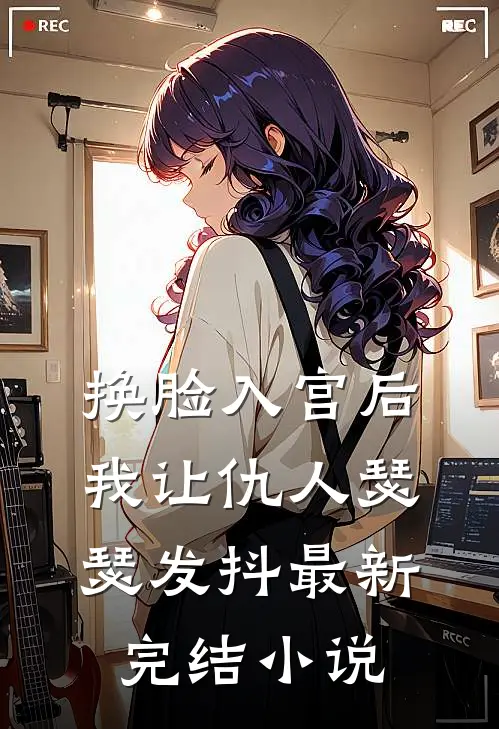 换脸入宫后,我让仇人瑟瑟发抖最新完结小说