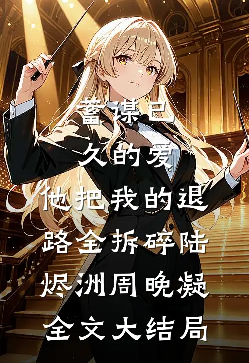 蓄谋已久的爱，他把我的退路全拆碎陆烬洲周晚凝全文大结局