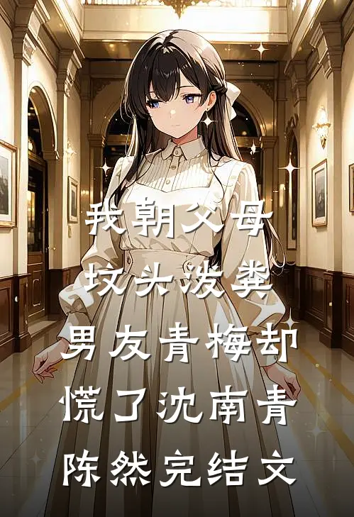 我朝父母坟头泼粪，男友青梅却慌了沈南青陈然完结文