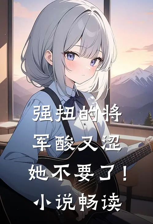 强扭的将军酸又涩，她不要了！小说畅读
