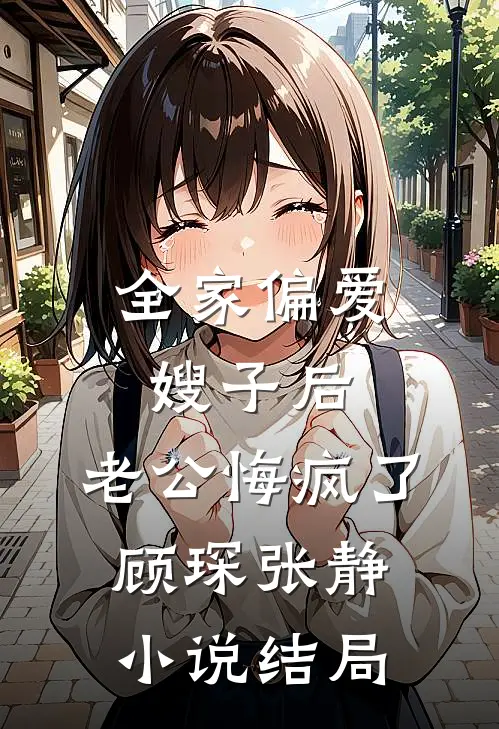 全家偏爱嫂子后，老公悔疯了顾琛张静小说结局