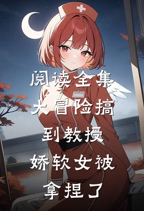 阅读全集大冒险搞到教授，娇软女被拿捏了