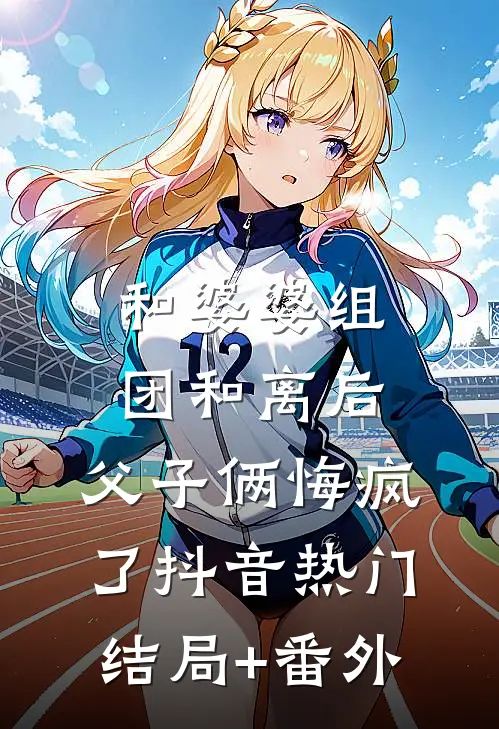 和婆婆组团和离后，父子俩悔疯了抖音热门结局+番外