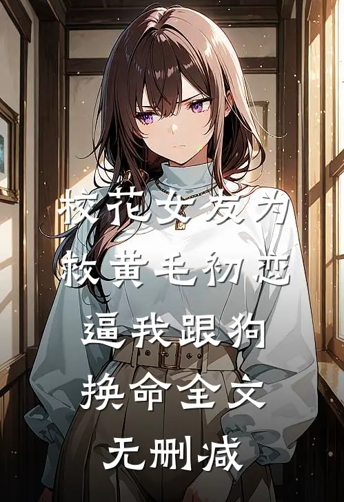 校花女友为救黄毛初恋，逼我跟狗换命全文无删减