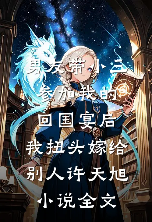 男友带小三参加我的回国宴后，我扭头嫁给别人许天旭小说全文