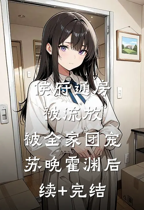 侯府通房被流放，被全家团宠苏晚霍渊后续+完结