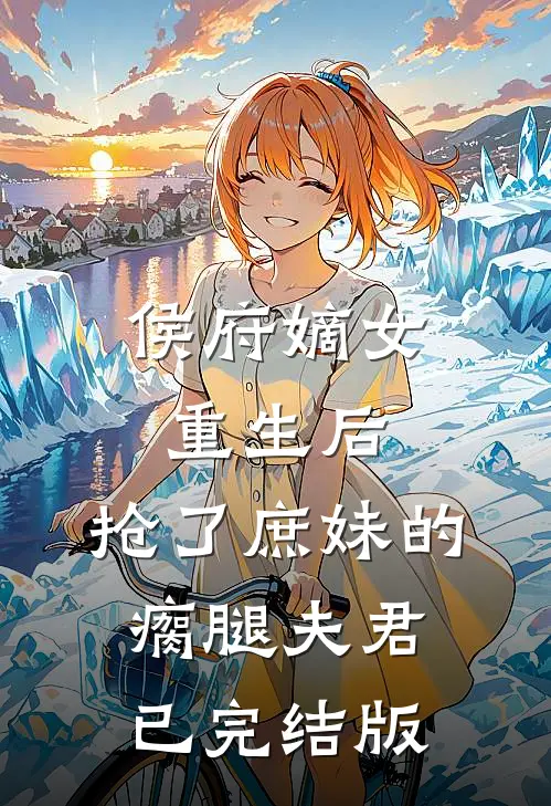 侯府嫡女重生后，抢了庶妹的瘸腿夫君已完结版
