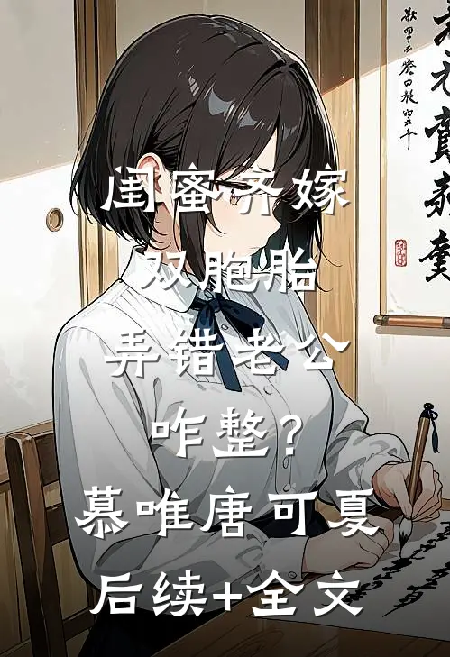 闺蜜齐嫁双胞胎，弄错老公咋整？慕唯唐可夏后续+全文